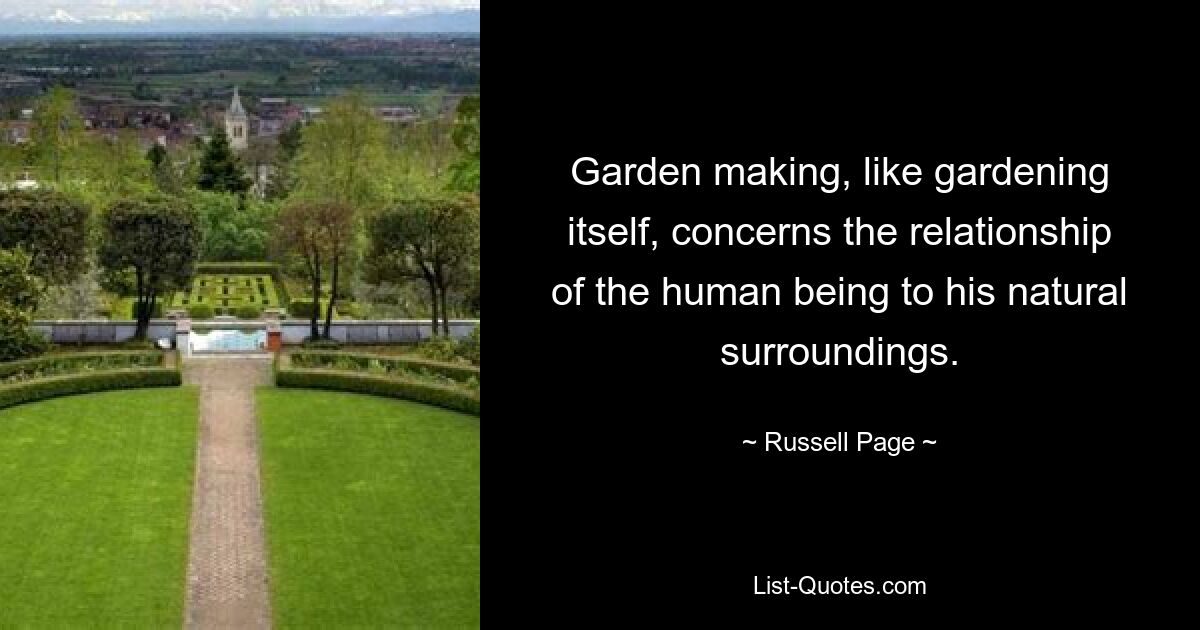 Garden making, like gardening itself, concerns the relationship of the human being to his natural surroundings. — © Russell Page