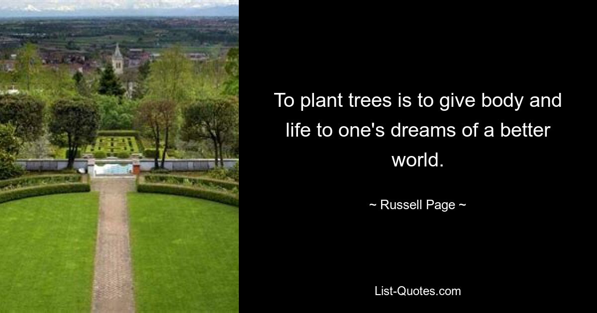 To plant trees is to give body and life to one's dreams of a better world. — © Russell Page