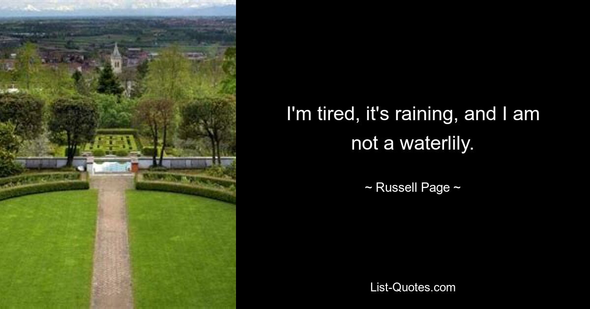 I'm tired, it's raining, and I am not a waterlily. — © Russell Page