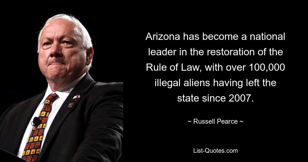 Arizona has become a national leader in the restoration of the Rule of Law, with over 100,000 illegal aliens having left the state since 2007. — © Russell Pearce