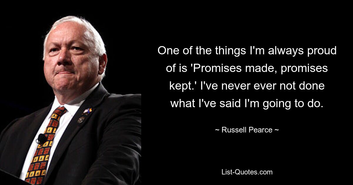 One of the things I'm always proud of is 'Promises made, promises kept.' I've never ever not done what I've said I'm going to do. — © Russell Pearce