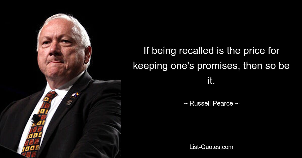 If being recalled is the price for keeping one's promises, then so be it. — © Russell Pearce