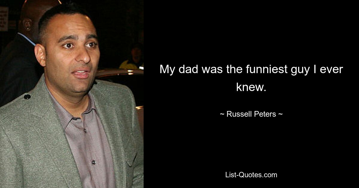 My dad was the funniest guy I ever knew. — © Russell Peters