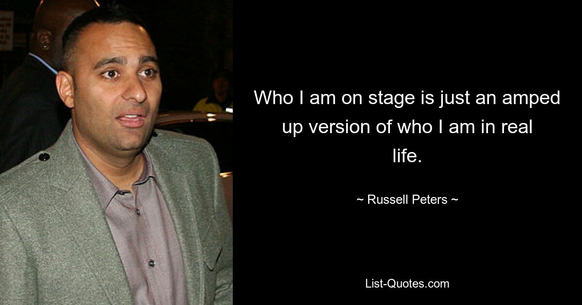 Who I am on stage is just an amped up version of who I am in real life. — © Russell Peters