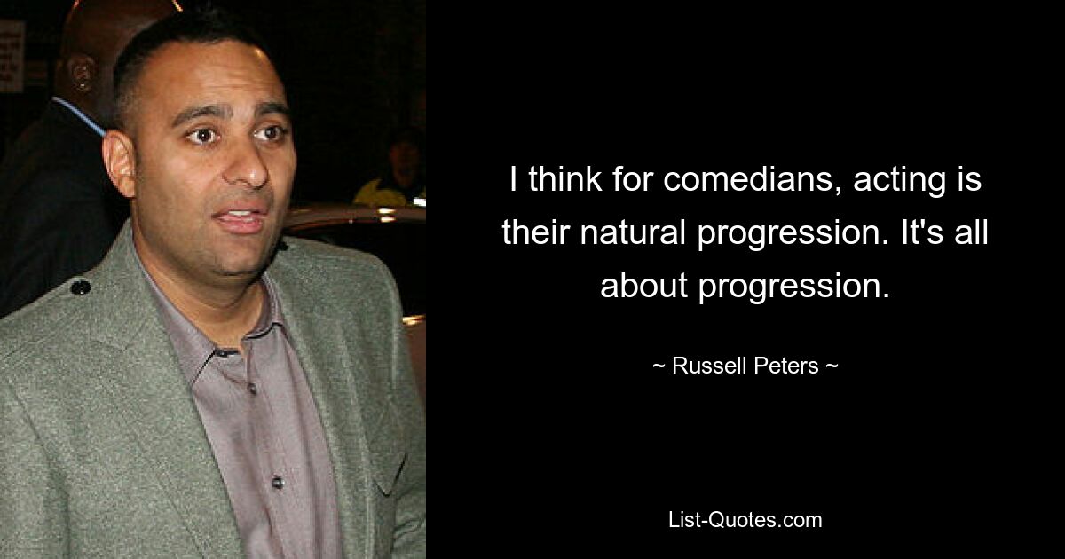 I think for comedians, acting is their natural progression. It's all about progression. — © Russell Peters