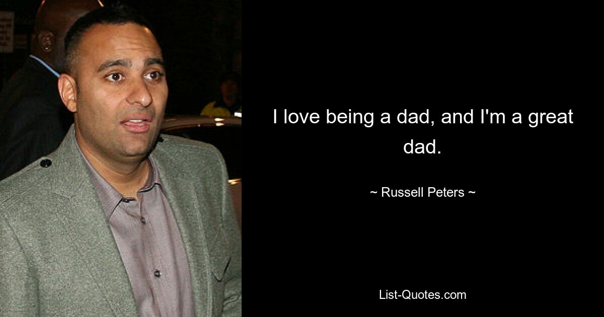 I love being a dad, and I'm a great dad. — © Russell Peters