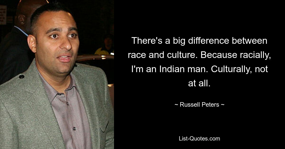 There's a big difference between race and culture. Because racially, I'm an Indian man. Culturally, not at all. — © Russell Peters