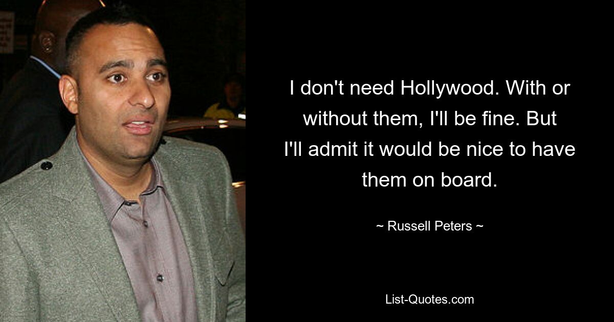 I don't need Hollywood. With or without them, I'll be fine. But I'll admit it would be nice to have them on board. — © Russell Peters