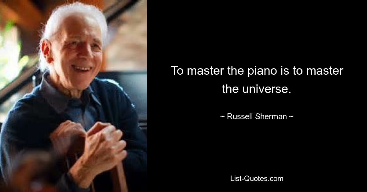 To master the piano is to master the universe. — © Russell Sherman