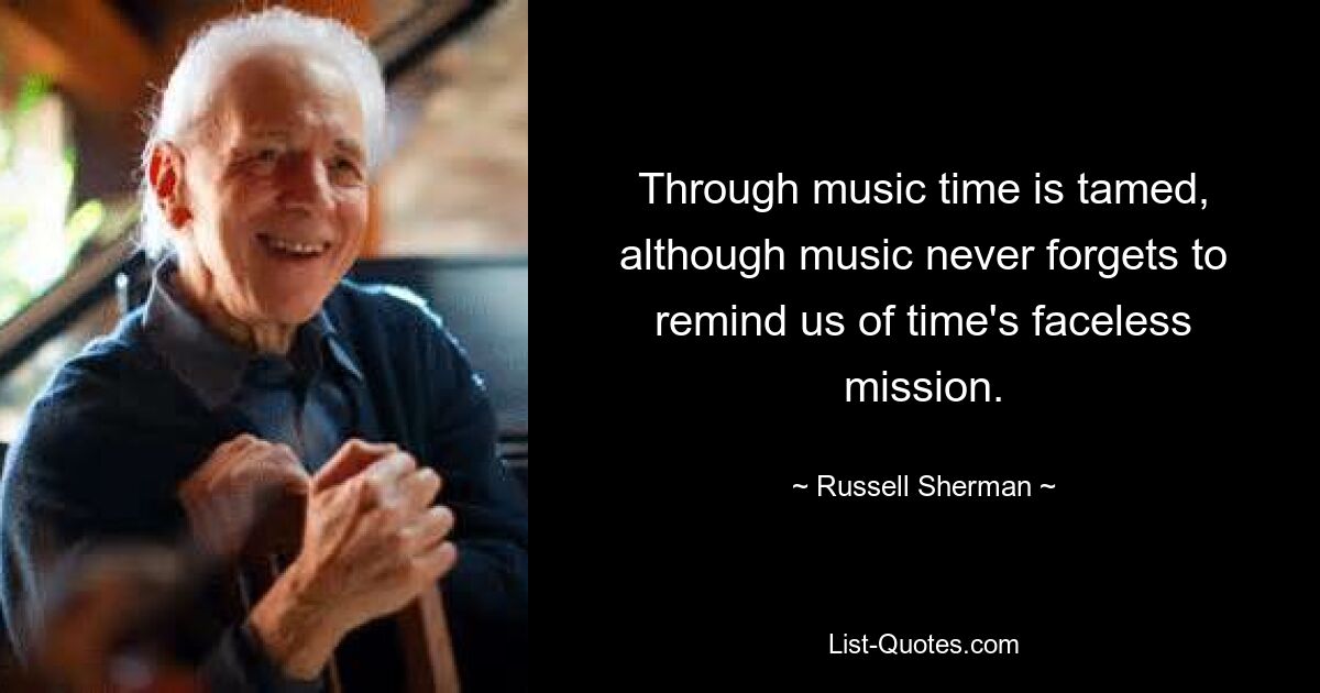 Through music time is tamed, although music never forgets to remind us of time's faceless mission. — © Russell Sherman