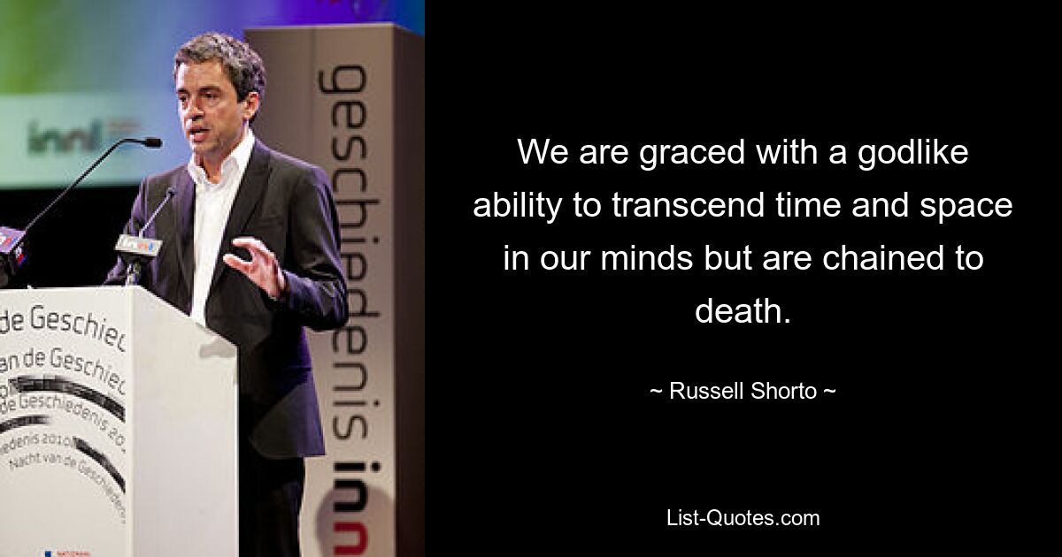 We are graced with a godlike ability to transcend time and space in our minds but are chained to death. — © Russell Shorto