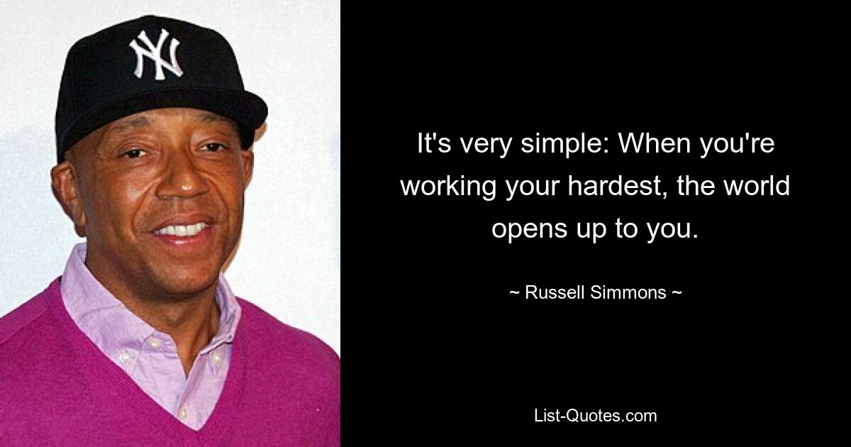 It's very simple: When you're working your hardest, the world opens up to you. — © Russell Simmons