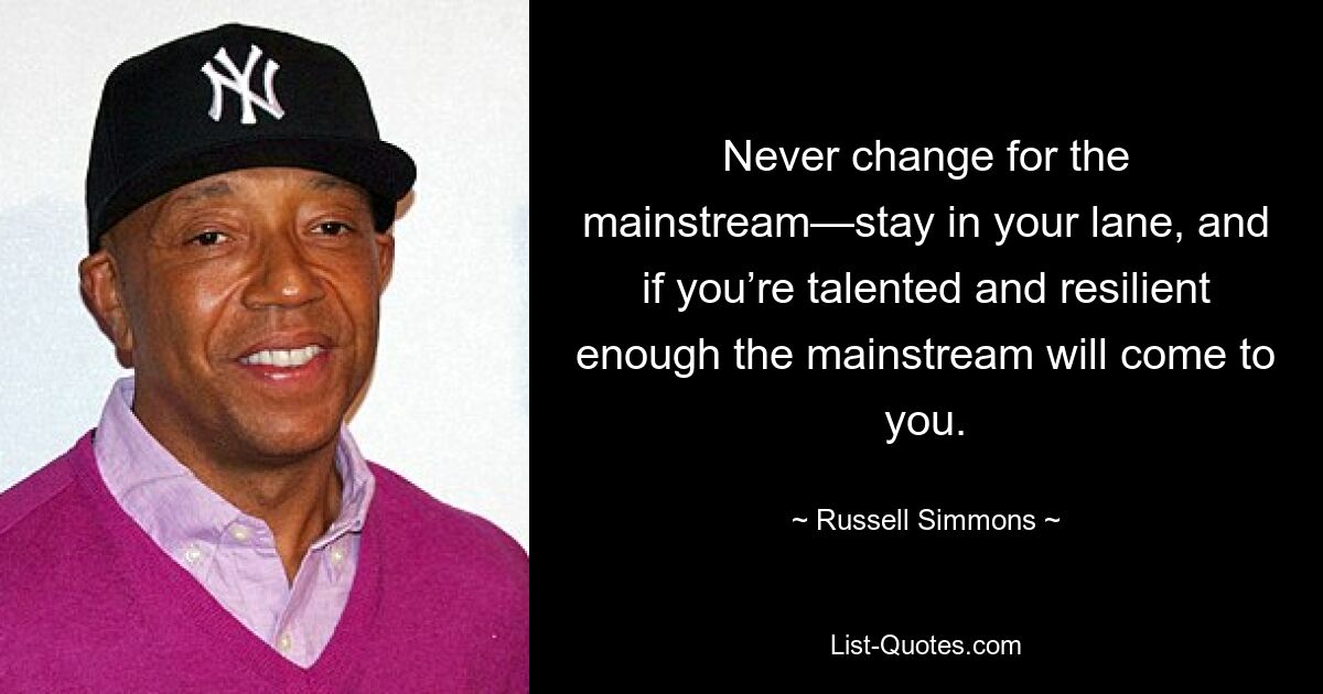 Never change for the mainstream—stay in your lane, and if you’re talented and resilient enough the mainstream will come to you. — © Russell Simmons