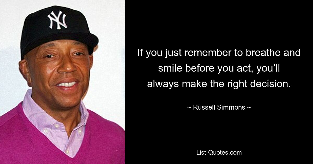 If you just remember to breathe and smile before you act, you’ll always make the right decision. — © Russell Simmons