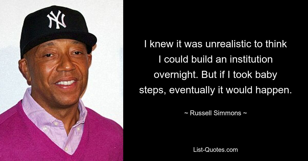 I knew it was unrealistic to think I could build an institution overnight. But if I took baby steps, eventually it would happen. — © Russell Simmons