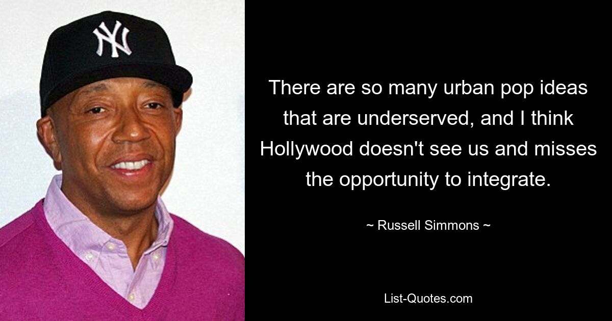 There are so many urban pop ideas that are underserved, and I think Hollywood doesn't see us and misses the opportunity to integrate. — © Russell Simmons