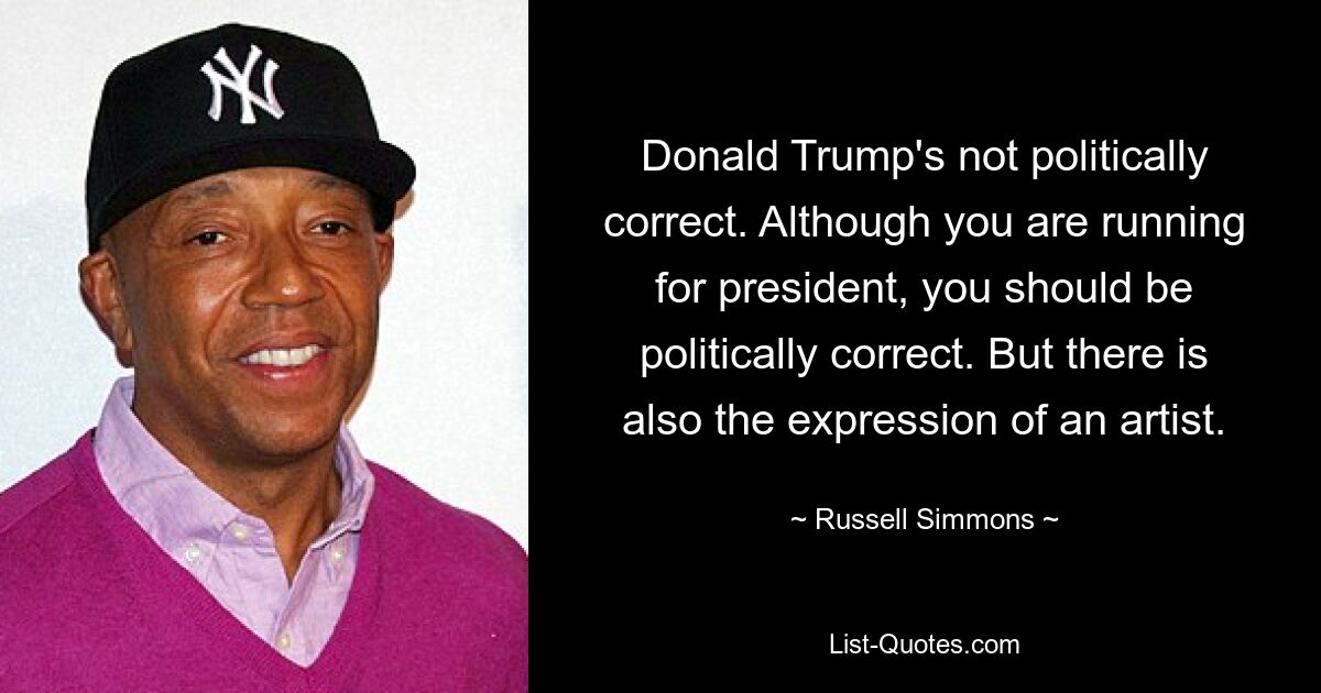 Donald Trump's not politically correct. Although you are running for president, you should be politically correct. But there is also the expression of an artist. — © Russell Simmons