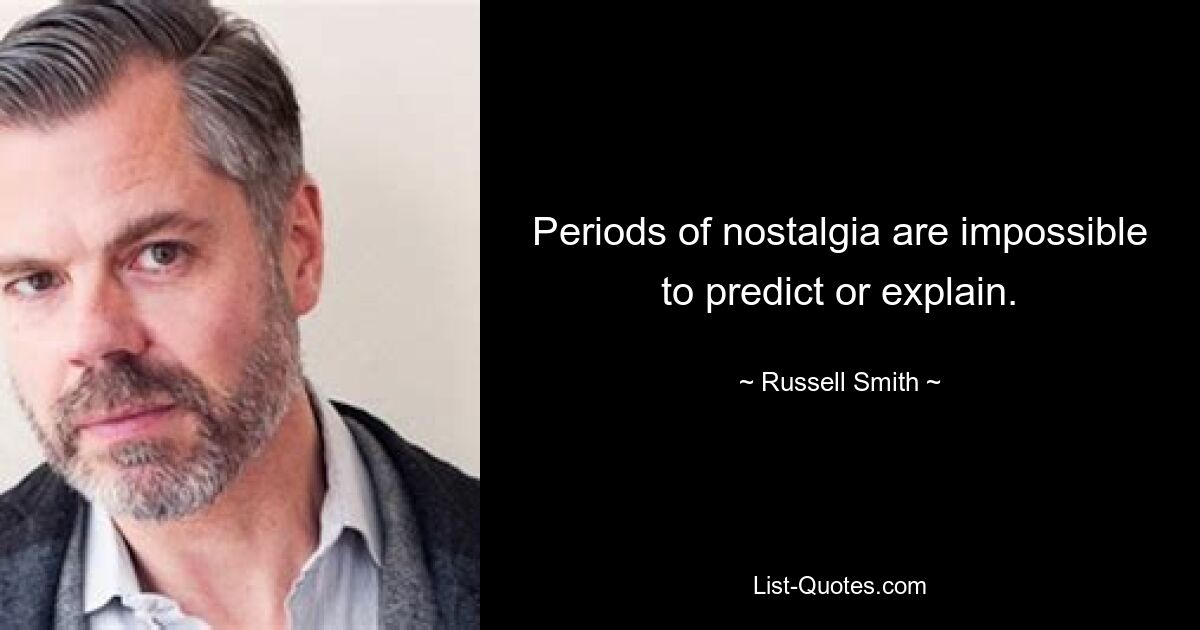 Periods of nostalgia are impossible to predict or explain. — © Russell Smith