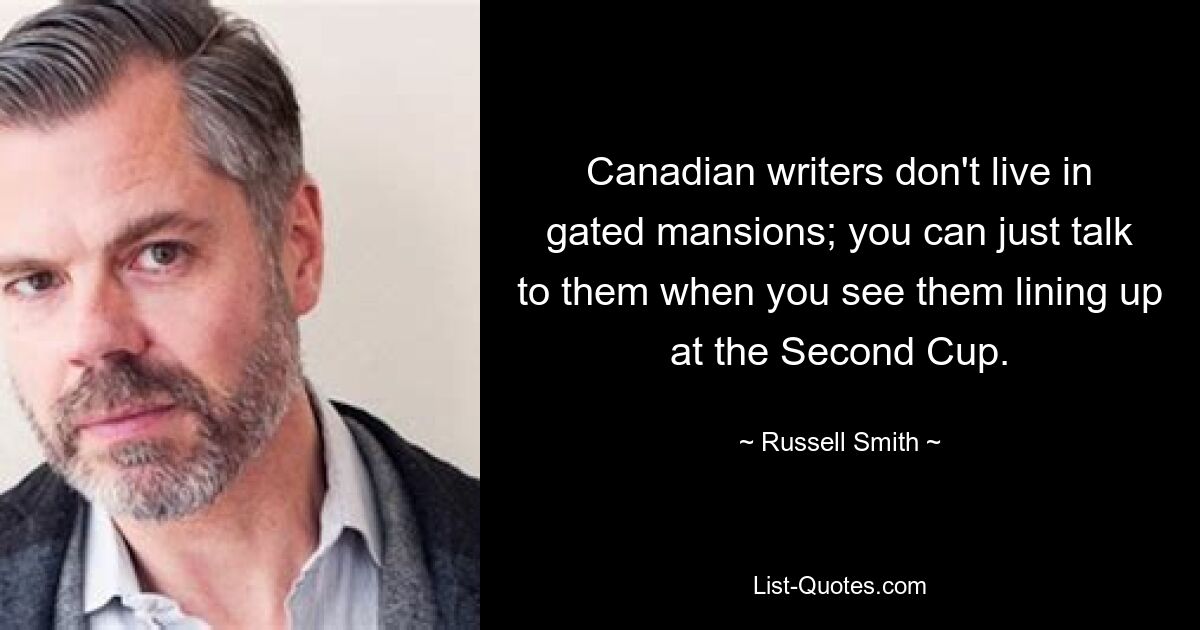 Canadian writers don't live in gated mansions; you can just talk to them when you see them lining up at the Second Cup. — © Russell Smith