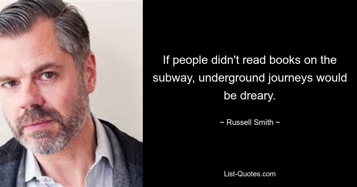 If people didn't read books on the subway, underground journeys would be dreary. — © Russell Smith