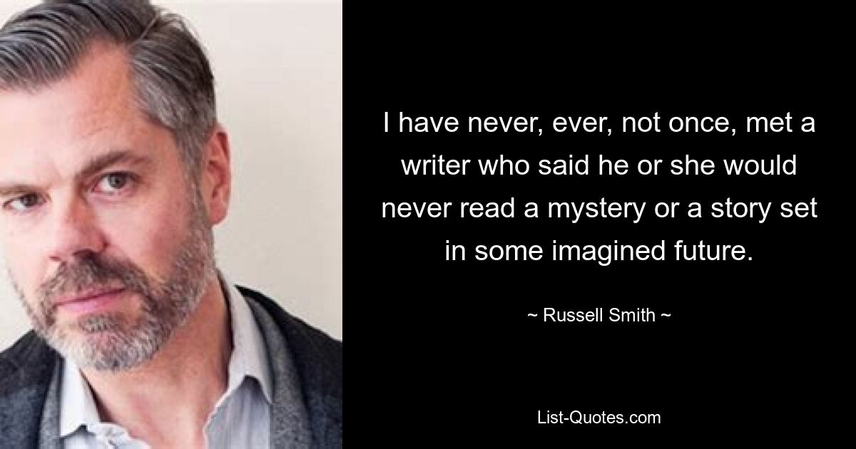 I have never, ever, not once, met a writer who said he or she would never read a mystery or a story set in some imagined future. — © Russell Smith