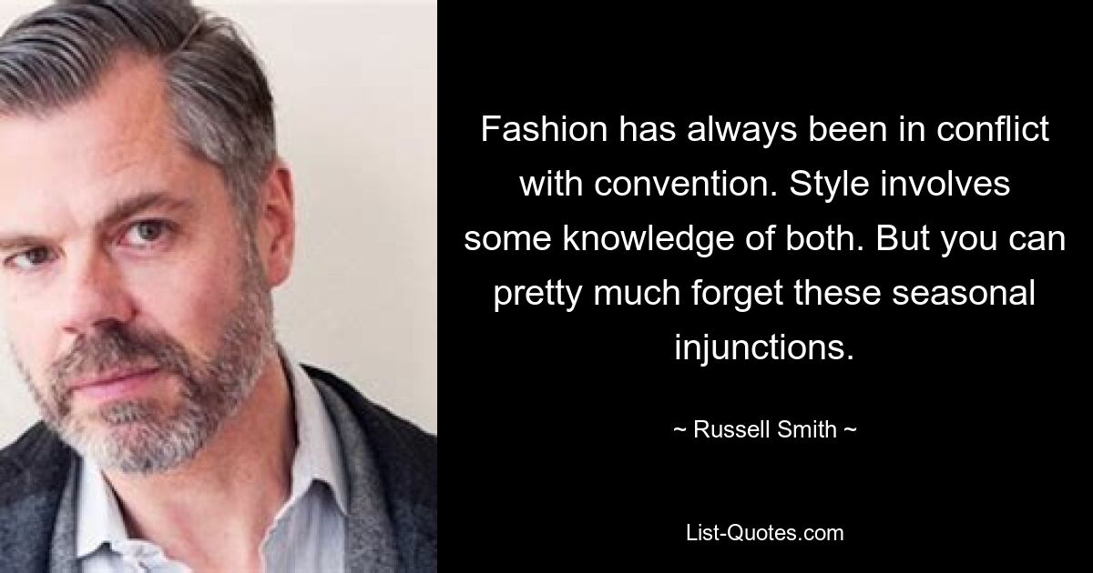 Fashion has always been in conflict with convention. Style involves some knowledge of both. But you can pretty much forget these seasonal injunctions. — © Russell Smith