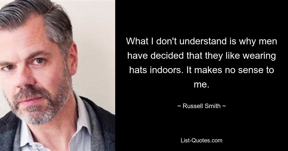 What I don't understand is why men have decided that they like wearing hats indoors. It makes no sense to me. — © Russell Smith