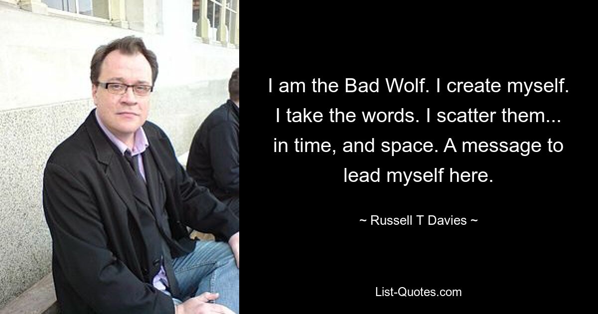 I am the Bad Wolf. I create myself. I take the words. I scatter them... in time, and space. A message to lead myself here. — © Russell T Davies