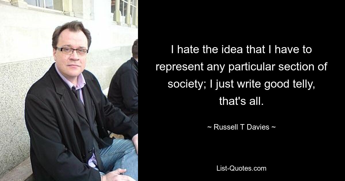 I hate the idea that I have to represent any particular section of society; I just write good telly, that's all. — © Russell T Davies