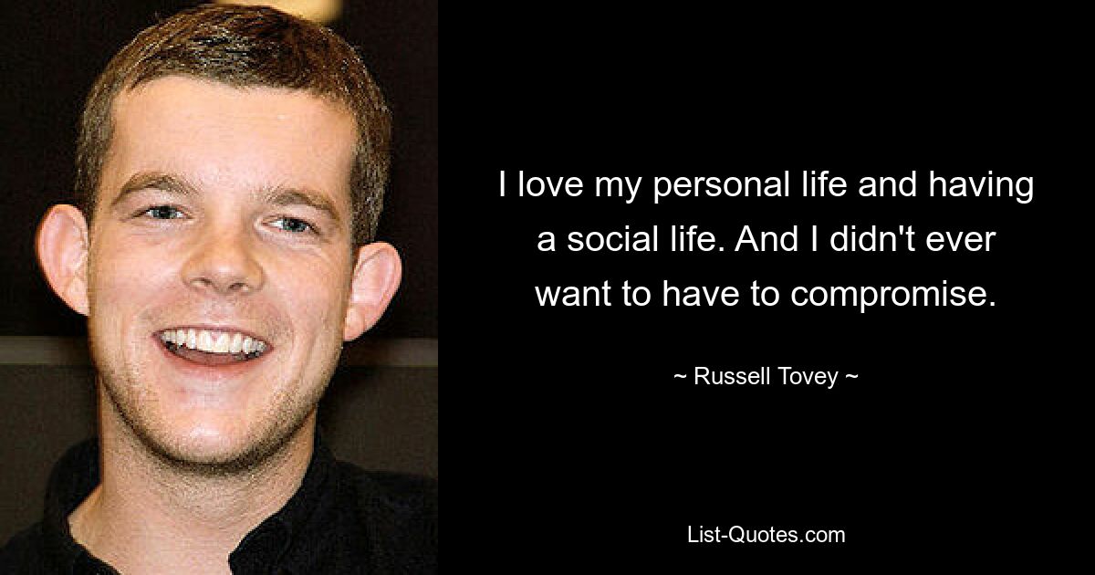 I love my personal life and having a social life. And I didn't ever want to have to compromise. — © Russell Tovey