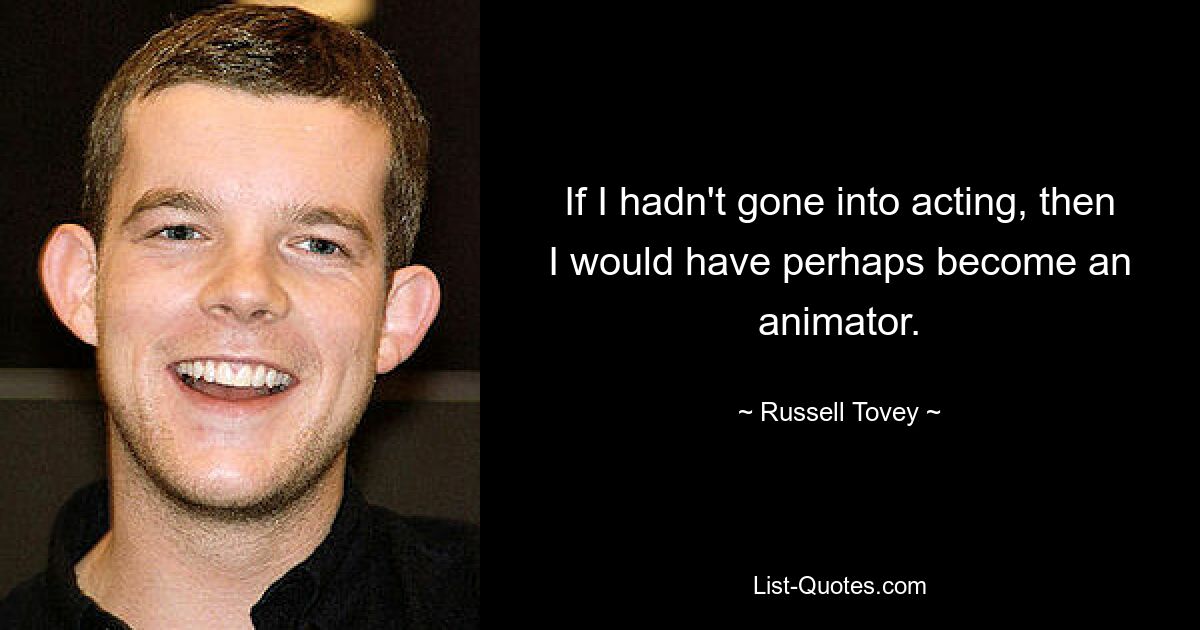 If I hadn't gone into acting, then I would have perhaps become an animator. — © Russell Tovey