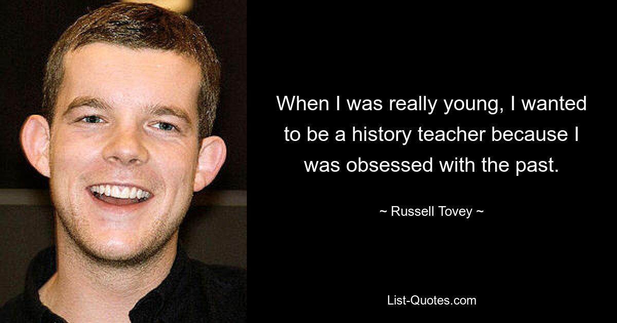 When I was really young, I wanted to be a history teacher because I was obsessed with the past. — © Russell Tovey