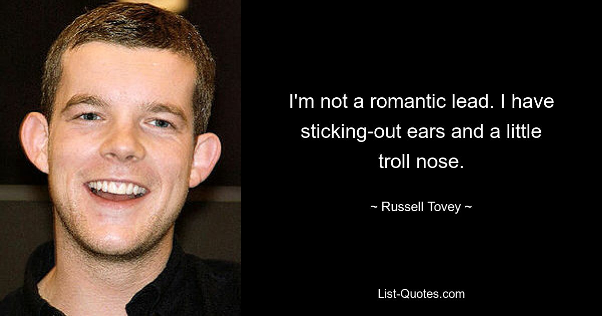 I'm not a romantic lead. I have sticking-out ears and a little troll nose. — © Russell Tovey