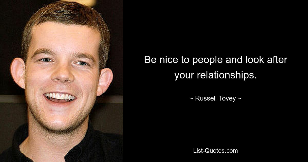 Be nice to people and look after your relationships. — © Russell Tovey