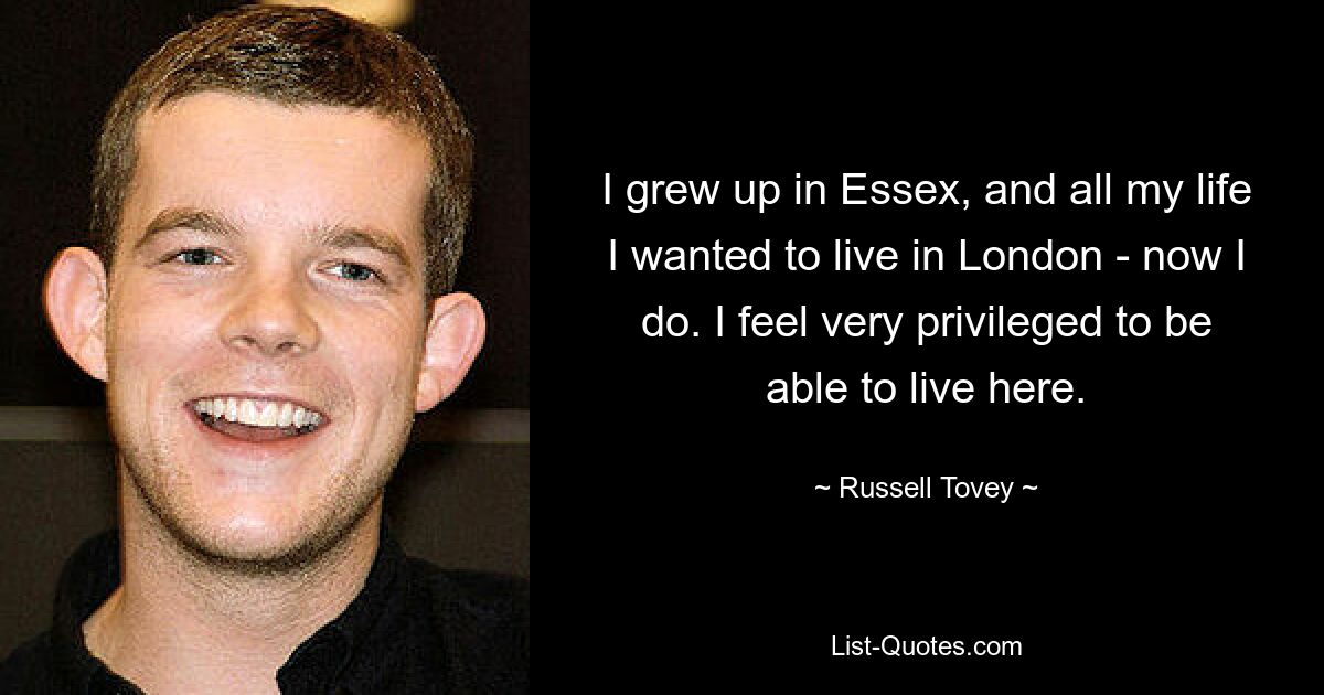 I grew up in Essex, and all my life I wanted to live in London - now I do. I feel very privileged to be able to live here. — © Russell Tovey