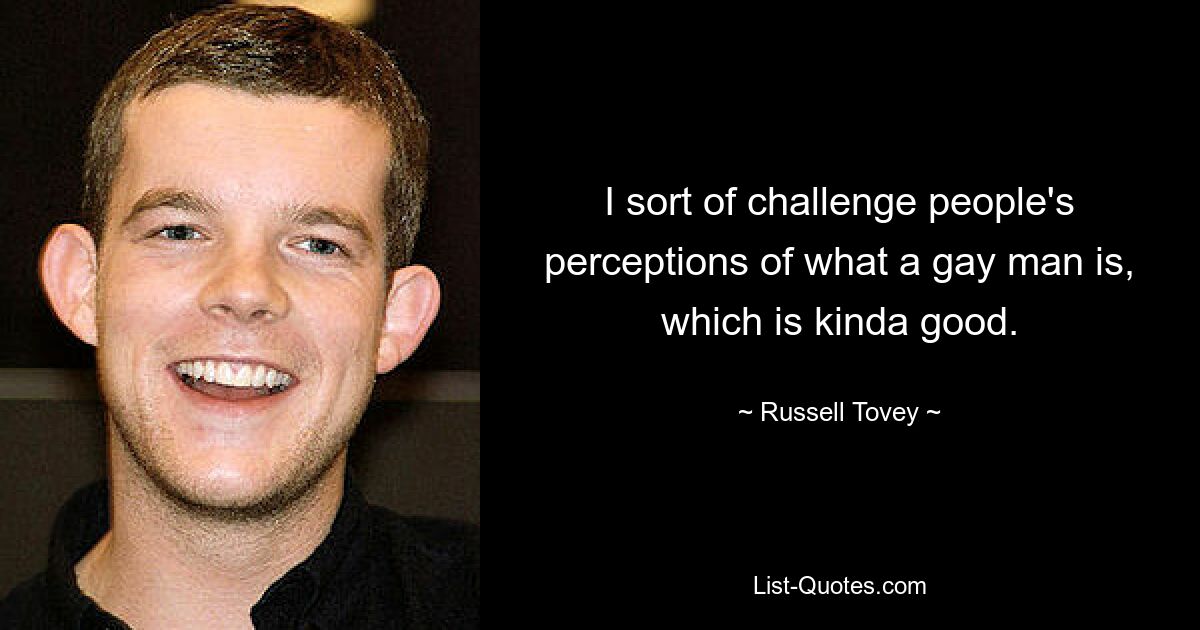 I sort of challenge people's perceptions of what a gay man is, which is kinda good. — © Russell Tovey