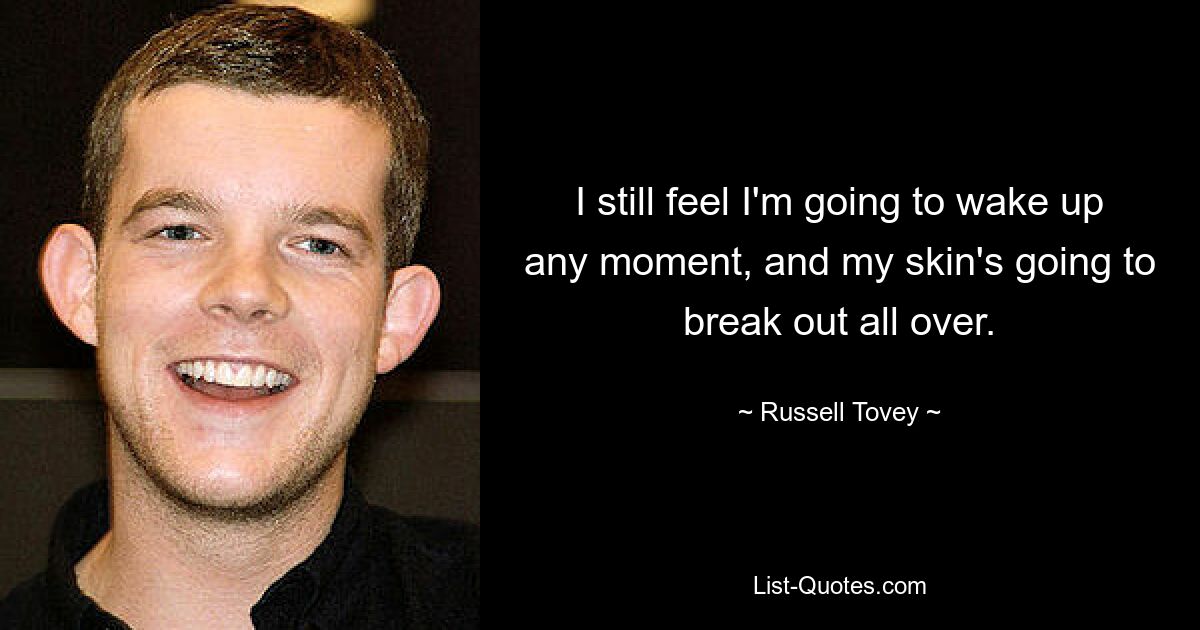 I still feel I'm going to wake up any moment, and my skin's going to break out all over. — © Russell Tovey