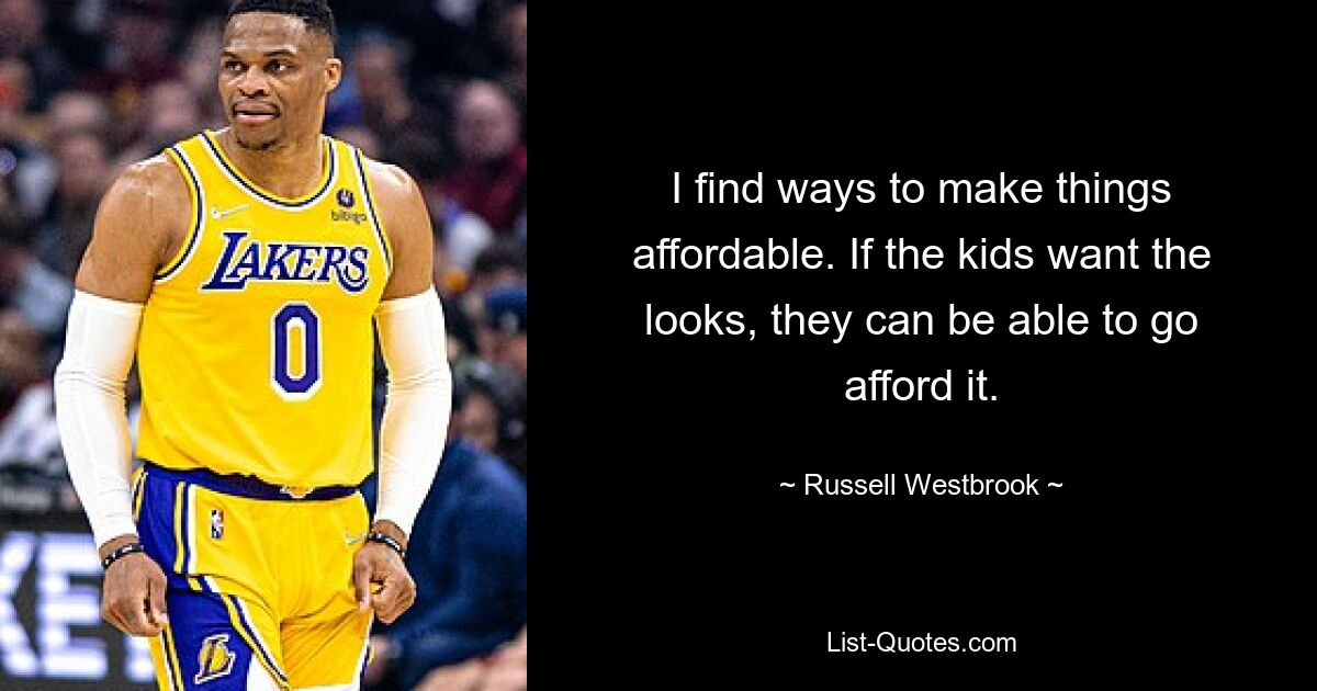 I find ways to make things affordable. If the kids want the looks, they can be able to go afford it. — © Russell Westbrook