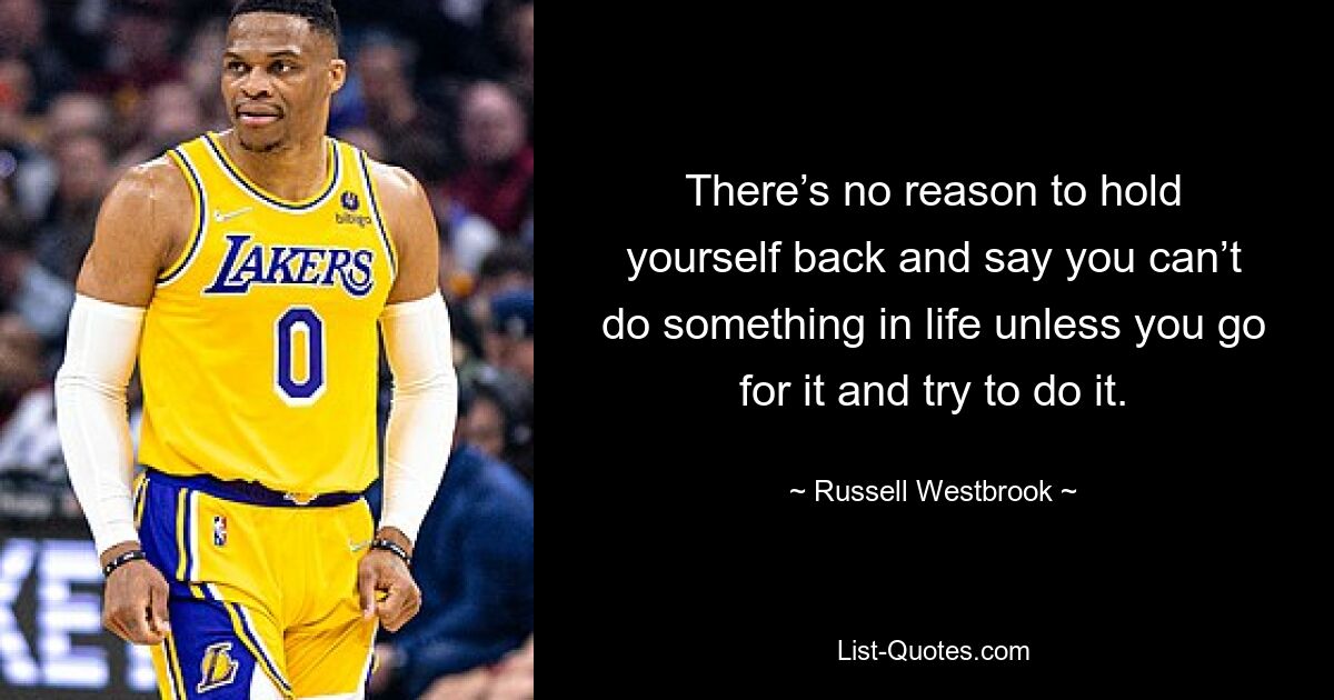 There’s no reason to hold yourself back and say you can’t do something in life unless you go for it and try to do it. — © Russell Westbrook