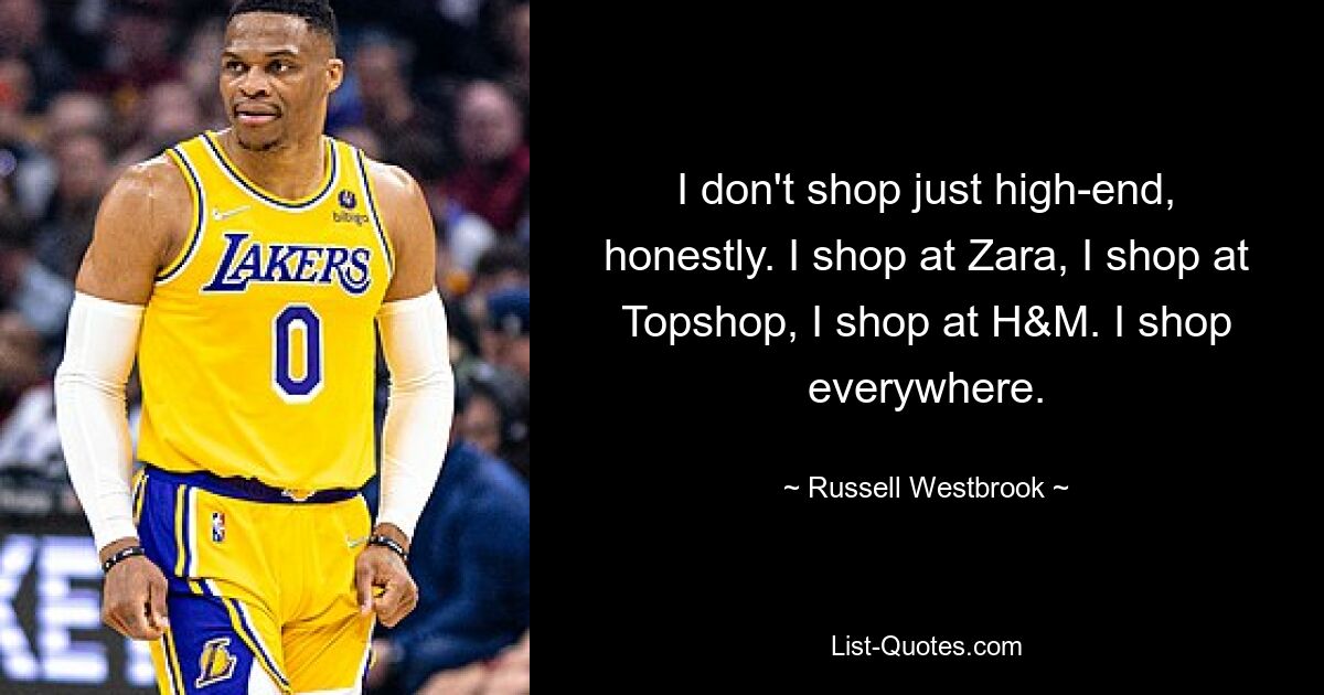 I don't shop just high-end, honestly. I shop at Zara, I shop at Topshop, I shop at H&M. I shop everywhere. — © Russell Westbrook