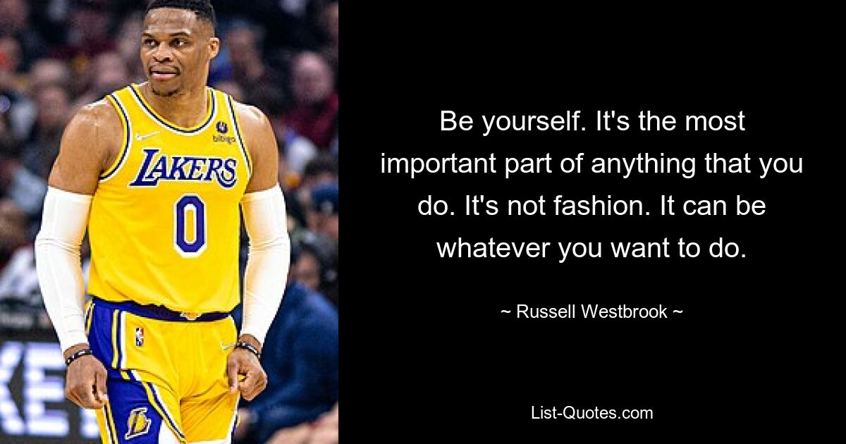 Be yourself. It's the most important part of anything that you do. It's not fashion. It can be whatever you want to do. — © Russell Westbrook