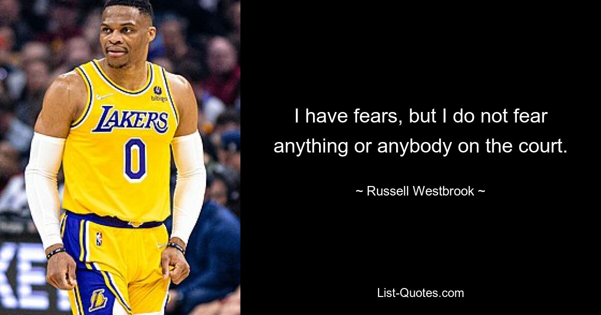 I have fears, but I do not fear anything or anybody on the court. — © Russell Westbrook