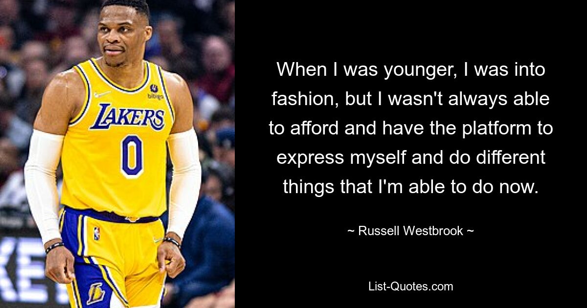 When I was younger, I was into fashion, but I wasn't always able to afford and have the platform to express myself and do different things that I'm able to do now. — © Russell Westbrook