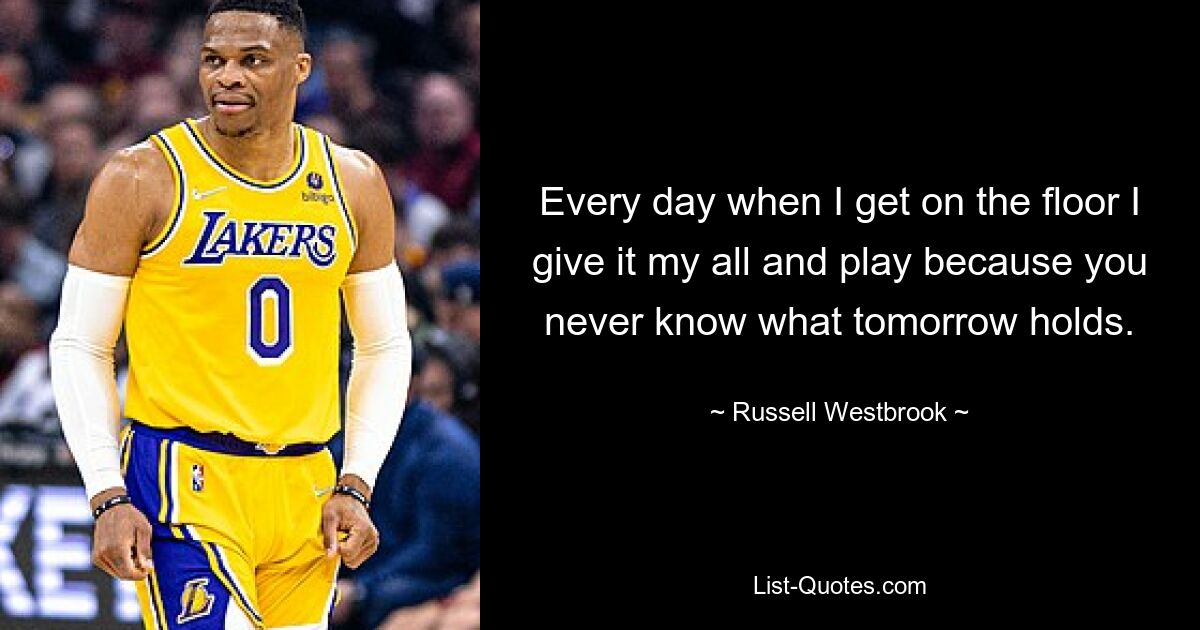 Every day when I get on the floor I give it my all and play because you never know what tomorrow holds. — © Russell Westbrook