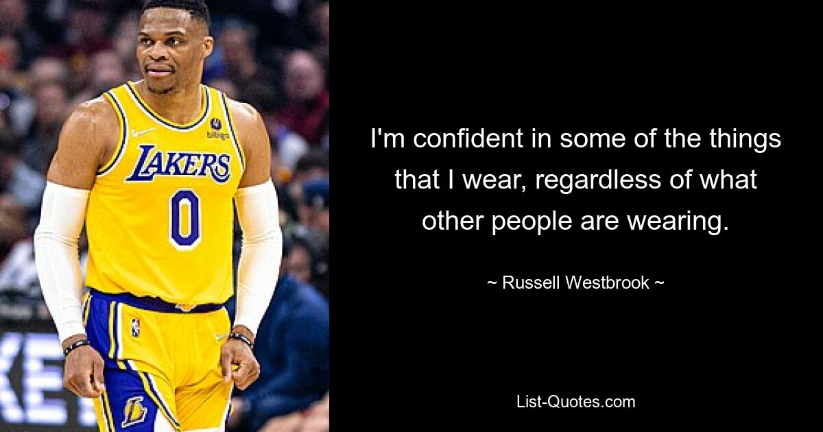 I'm confident in some of the things that I wear, regardless of what other people are wearing. — © Russell Westbrook