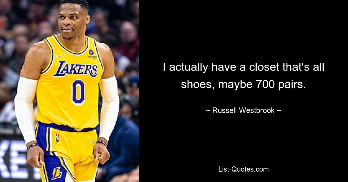 I actually have a closet that's all shoes, maybe 700 pairs. — © Russell Westbrook