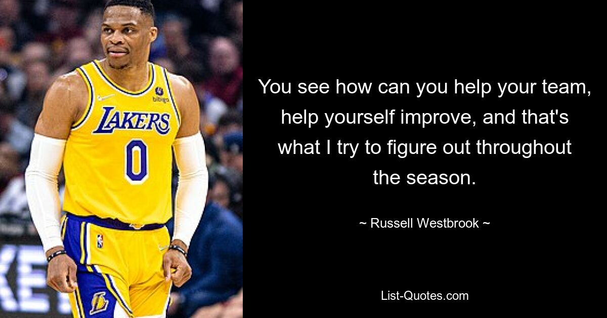 You see how can you help your team, help yourself improve, and that's what I try to figure out throughout the season. — © Russell Westbrook