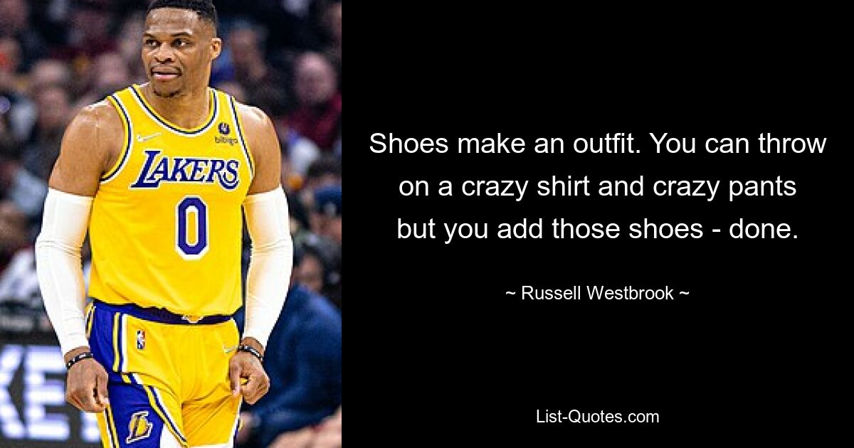 Shoes make an outfit. You can throw on a crazy shirt and crazy pants but you add those shoes - done. — © Russell Westbrook