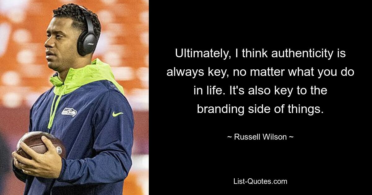 Ultimately, I think authenticity is always key, no matter what you do in life. It's also key to the branding side of things. — © Russell Wilson