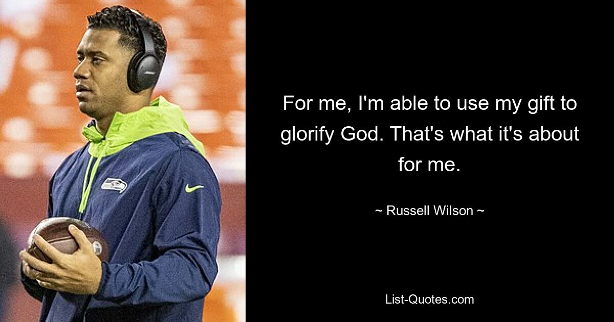 For me, I'm able to use my gift to glorify God. That's what it's about for me. — © Russell Wilson